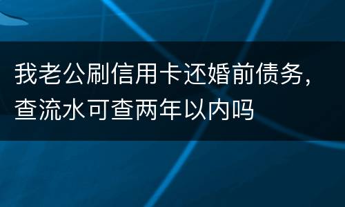 我老公刷信用卡还婚前债务，查流水可查两年以内吗
