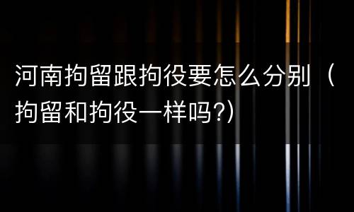 河南拘留跟拘役要怎么分别（拘留和拘役一样吗?）