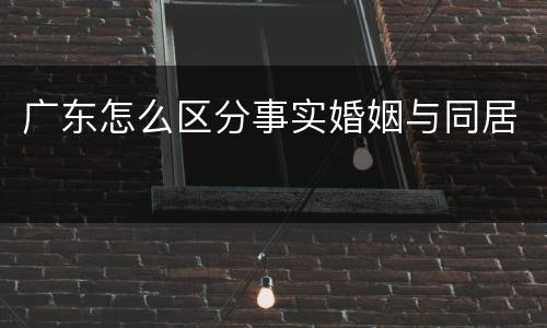 广东怎么区分事实婚姻与同居