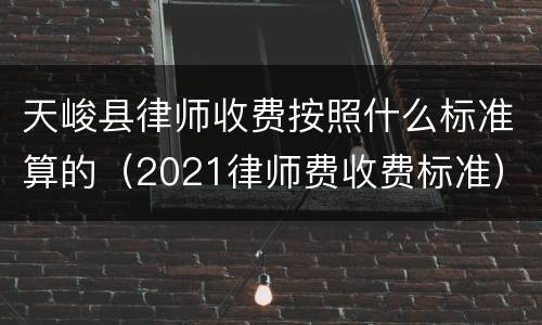 天峻县律师收费按照什么标准算的（2021律师费收费标准）