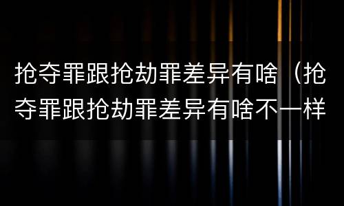 抢夺罪跟抢劫罪差异有啥（抢夺罪跟抢劫罪差异有啥不一样）