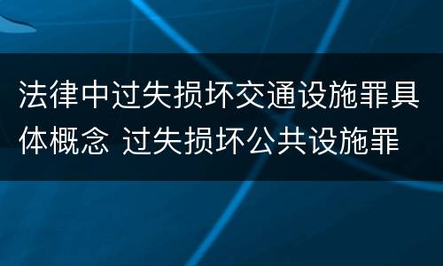 法律中过失损坏交通设施罪具体概念 过失损坏公共设施罪