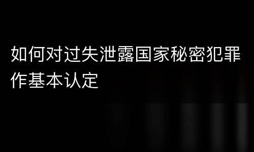 如何对过失泄露国家秘密犯罪作基本认定