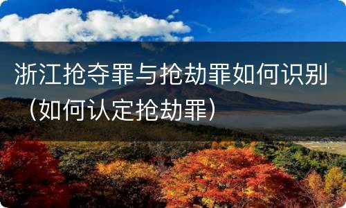 浙江抢夺罪与抢劫罪如何识别（如何认定抢劫罪）