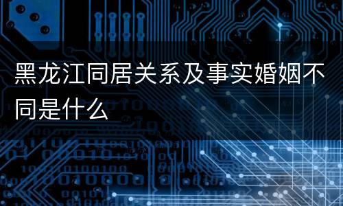 黑龙江同居关系及事实婚姻不同是什么