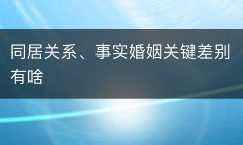 同居关系、事实婚姻关键差别有啥