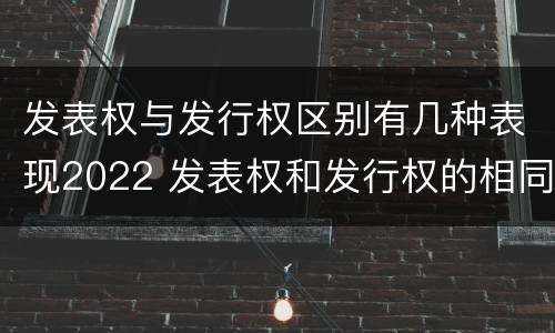 发表权与发行权区别有几种表现2022 发表权和发行权的相同点