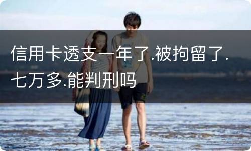 信用卡透支一年了.被拘留了.七万多.能判刑吗