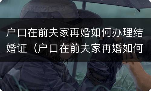户口在前夫家再婚如何办理结婚证（户口在前夫家再婚如何办理结婚证呢）