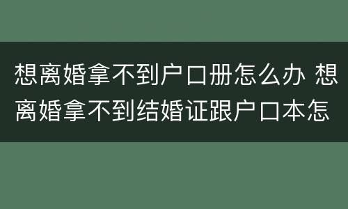 想离婚拿不到户口册怎么办 想离婚拿不到结婚证跟户口本怎么办