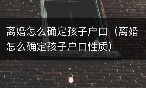 离婚怎么确定孩子户口（离婚怎么确定孩子户口性质）
