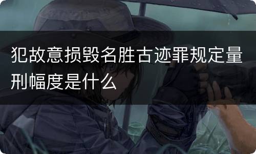 犯故意损毁名胜古迹罪规定量刑幅度是什么