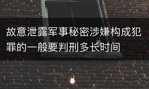 故意泄露军事秘密涉嫌构成犯罪的一般要判刑多长时间