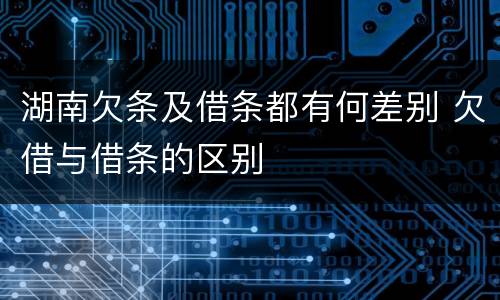 湖南欠条及借条都有何差别 欠借与借条的区别