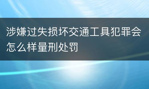涉嫌过失损坏交通工具犯罪会怎么样量刑处罚