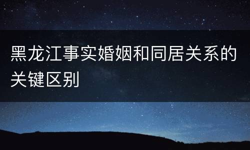 黑龙江事实婚姻和同居关系的关键区别