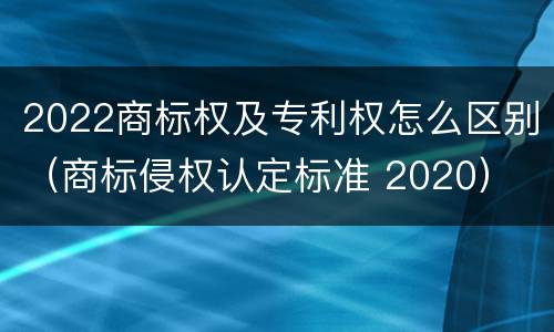 2022商标权及专利权怎么区别（商标侵权认定标准 2020）