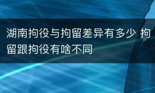 湖南拘役与拘留差异有多少 拘留跟拘役有啥不同