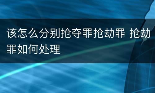 该怎么分别抢夺罪抢劫罪 抢劫罪如何处理