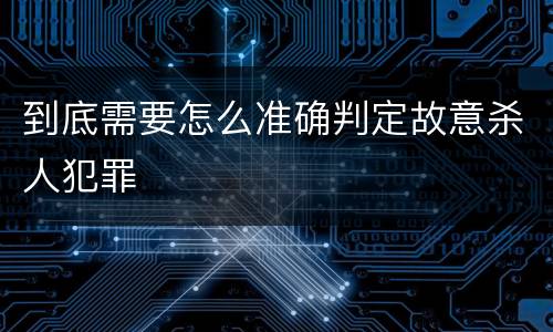 到底需要怎么准确判定故意杀人犯罪