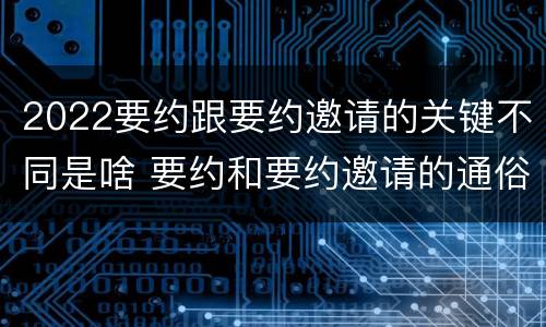 2022要约跟要约邀请的关键不同是啥 要约和要约邀请的通俗理解