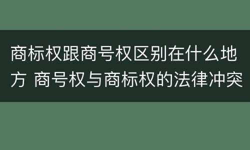 商标权跟商号权区别在什么地方 商号权与商标权的法律冲突与解决