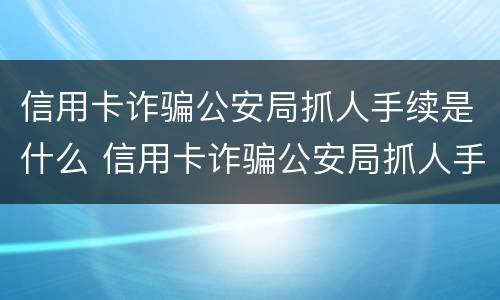 信用卡诈骗公安局抓人手续是什么 信用卡诈骗公安局抓人手续是什么样的