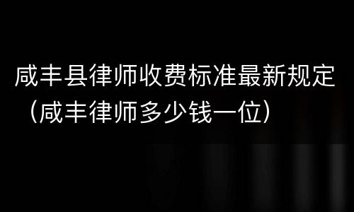 咸丰县律师收费标准最新规定（咸丰律师多少钱一位）