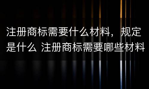 注册商标需要什么材料，规定是什么 注册商标需要哪些材料和流程