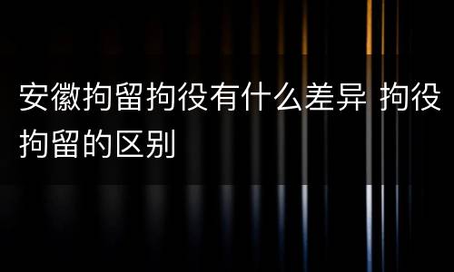 安徽拘留拘役有什么差异 拘役拘留的区别