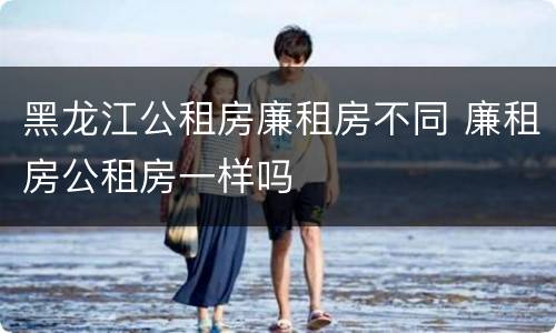 黑龙江公租房廉租房不同 廉租房公租房一样吗