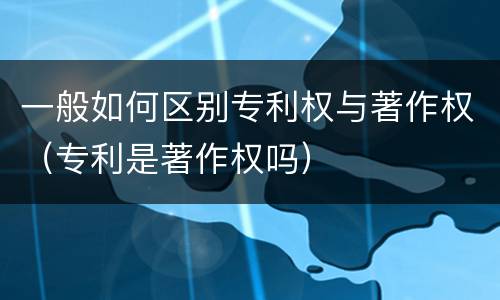 一般如何区别专利权与著作权（专利是著作权吗）
