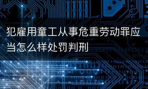 犯雇用童工从事危重劳动罪应当怎么样处罚判刑