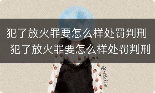 犯了放火罪要怎么样处罚判刑 犯了放火罪要怎么样处罚判刑多少年