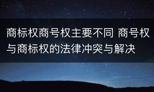 商标权商号权主要不同 商号权与商标权的法律冲突与解决