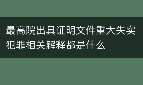 最高院出具证明文件重大失实犯罪相关解释都是什么