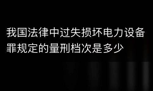 我国法律中过失损坏电力设备罪规定的量刑档次是多少
