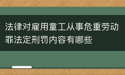 法律对雇用童工从事危重劳动罪法定刑罚内容有哪些