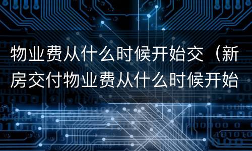 物业费从什么时候开始交（新房交付物业费从什么时候开始交）