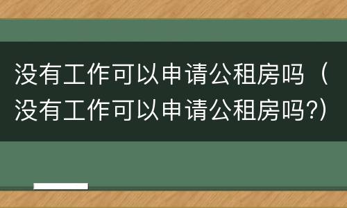 没有工作可以申请公租房吗（没有工作可以申请公租房吗?）