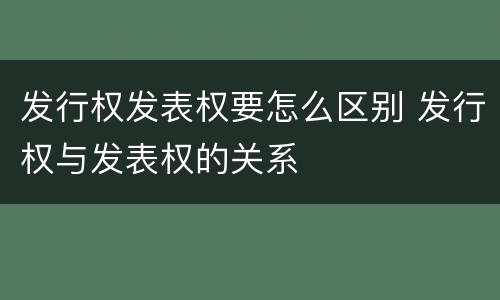 发行权发表权要怎么区别 发行权与发表权的关系