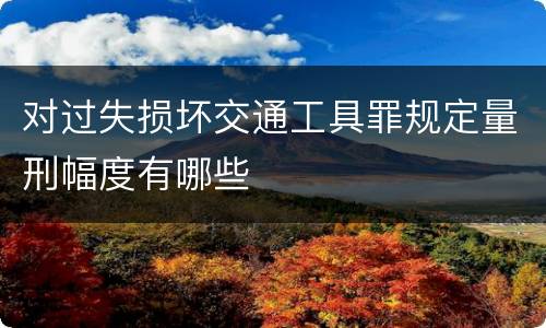 对过失损坏交通工具罪规定量刑幅度有哪些