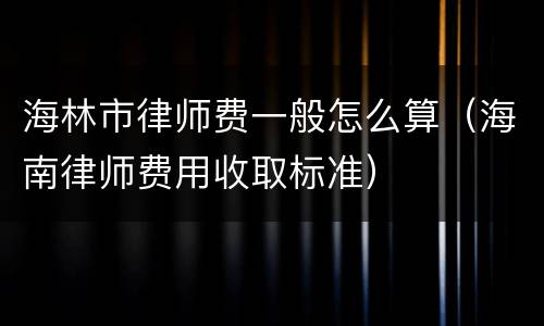海林市律师费一般怎么算（海南律师费用收取标准）