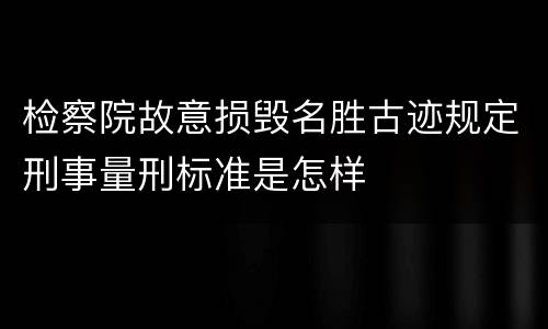 检察院故意损毁名胜古迹规定刑事量刑标准是怎样