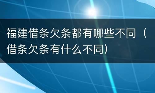 福建借条欠条都有哪些不同（借条欠条有什么不同）