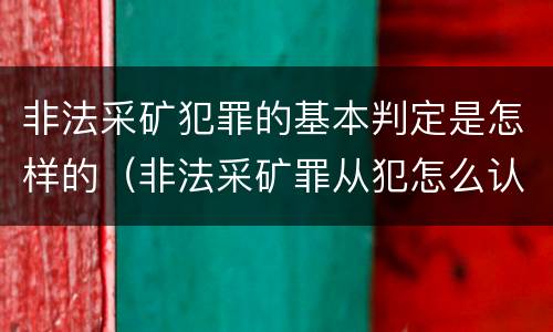 非法采矿犯罪的基本判定是怎样的（非法采矿罪从犯怎么认定）
