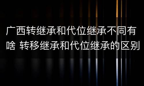 广西转继承和代位继承不同有啥 转移继承和代位继承的区别