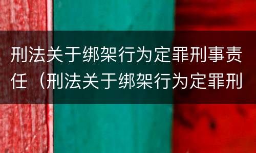 刑法关于绑架行为定罪刑事责任（刑法关于绑架行为定罪刑事责任的规定）