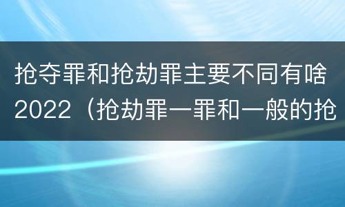 抢夺罪和抢劫罪主要不同有啥2022（抢劫罪一罪和一般的抢劫罪）