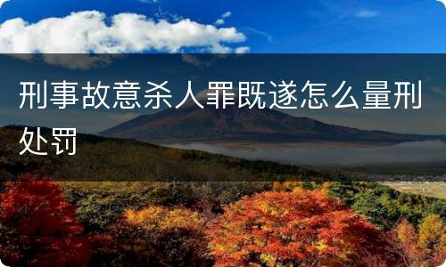 刑事故意杀人罪既遂怎么量刑处罚